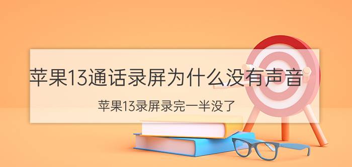 苹果13通话录屏为什么没有声音 苹果13录屏录完一半没了？